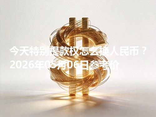 今天特别提款权怎么换人民币？2026年05月06日参考价