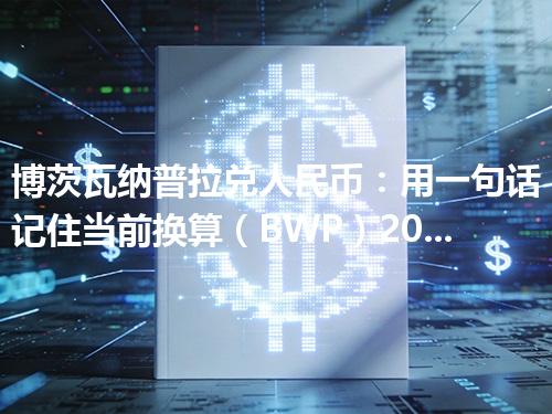 博茨瓦纳普拉兑人民币：用一句话记住当前换算（BWP）2026年05月06日