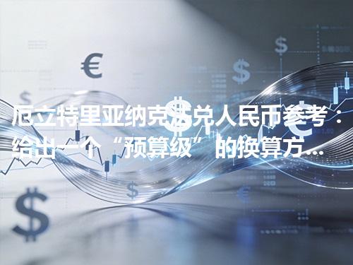 厄立特里亚纳克法兑人民币参考：给出一个“预算级”的换算方法 2026年05月06日