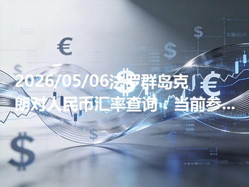 2026/05/06法罗群岛克朗对人民币汇率查询：当前参考价与常见问题