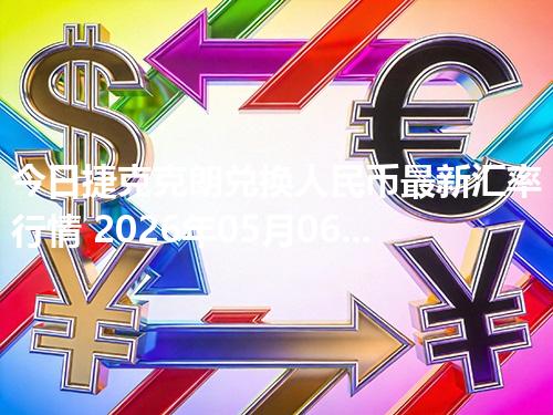 今日捷克克朗兑换人民币最新汇率行情 2026年05月06日