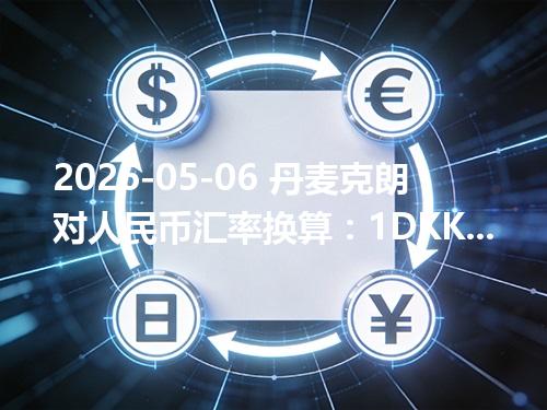 2026-05-06 丹麦克朗对人民币汇率换算：1DKK≈1.072337元（含反向换算）