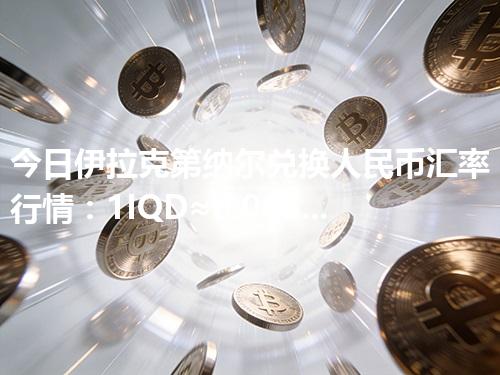 今日伊拉克第纳尔兑换人民币汇率行情：1IQD≈0.005217元（2026年04月11日更新）