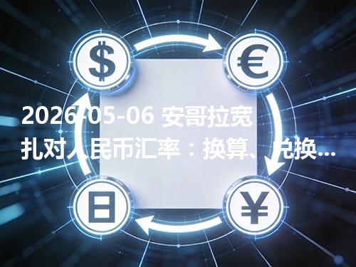 2026-05-06 安哥拉宽扎对人民币汇率：换算、兑换与到账差异说明