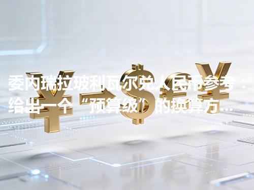 委内瑞拉玻利瓦尔兑人民币参考：给出一个“预算级”的换算方法 2026年05月06日