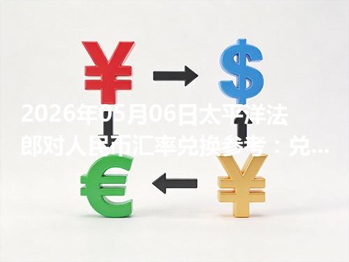 2026年05月06日太平洋法郎对人民币汇率兑换参考：兑换前先看这三点