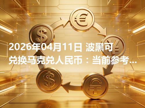 2026年04月11日 波黑可兑换马克兑人民币：当前参考价与“怎么查更靠谱”的建议