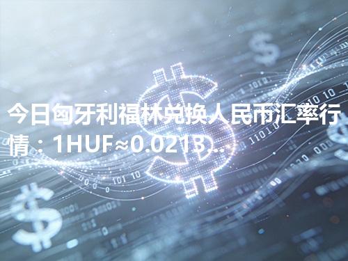 今日匈牙利福林兑换人民币汇率行情：1HUF≈0.021301元（2026年04月11日更新）
