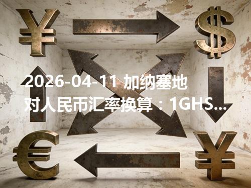 2026-04-11 加纳塞地对人民币汇率换算：1GHS≈0.615133元（含反向换算）