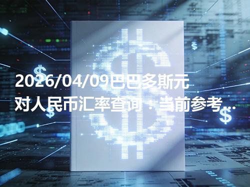 2026/04/09巴巴多斯元对人民币汇率查询：当前参考价与常见问题