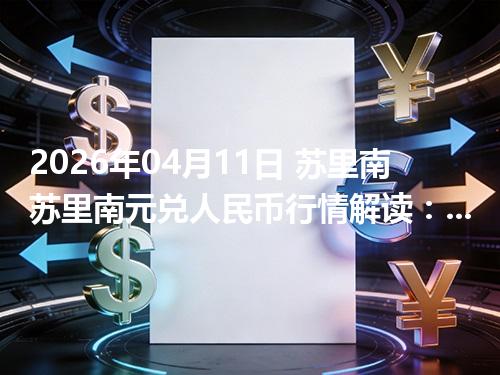 2026年04月11日 苏里南苏里南元兑人民币行情解读：换算、波动情况