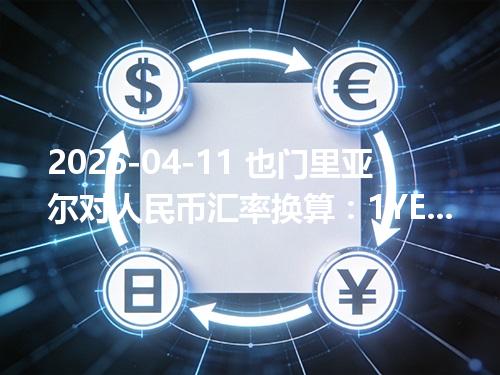 2026-04-11 也门里亚尔对人民币汇率换算：1YER≈0.028666元（含反向换算）