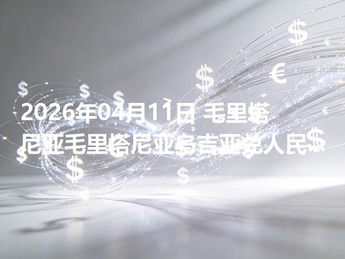2026年04月11日 毛里塔尼亚毛里塔尼亚乌吉亚兑人民币行情解读：换算、波动情况