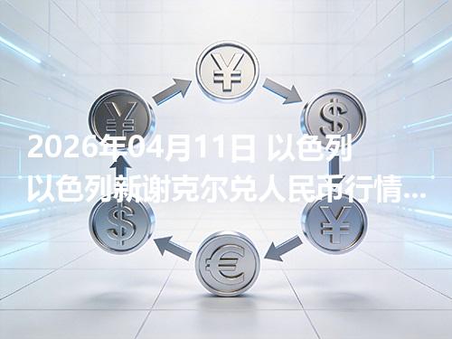 2026年04月11日 以色列以色列新谢克尔兑人民币行情解读：换算、波动情况