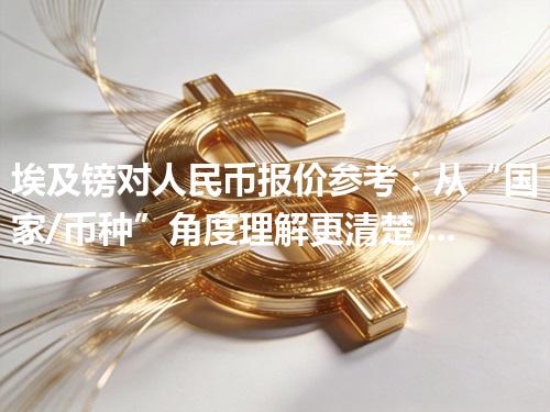 埃及镑对人民币报价参考：从“国家/币种”角度理解更清楚 2026年04月11日