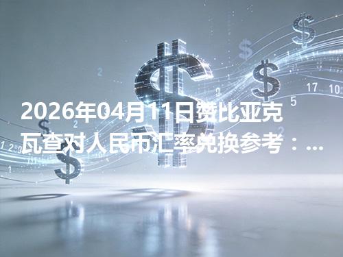 2026年04月11日赞比亚克瓦查对人民币汇率兑换参考：兑换前先看这三点