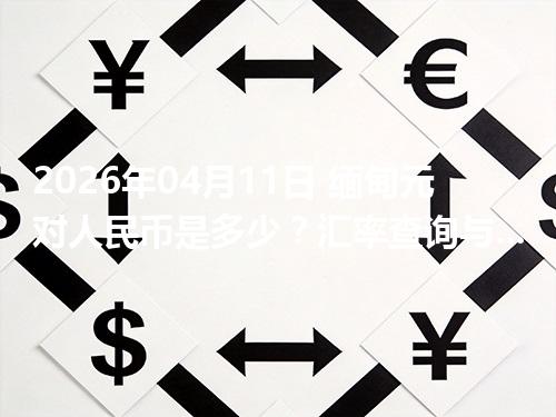 2026年04月11日 缅甸元对人民币是多少？汇率查询与换算公式（MMK）