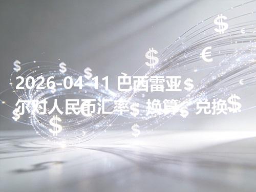 2026-04-11 巴西雷亚尔对人民币汇率：换算、兑换与到账差异说明