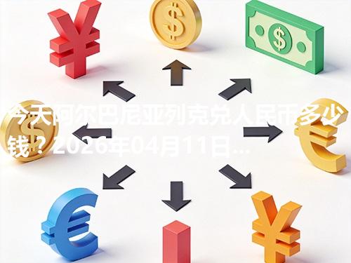 今天阿尔巴尼亚列克兑人民币多少钱？2026年04月11日参考价与换算方法（ALL）
