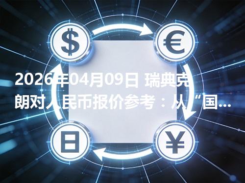 2026年04月09日 瑞典克朗对人民币报价参考：从“国家/币种”角度理解更清楚