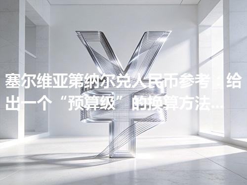 塞尔维亚第纳尔兑人民币参考：给出一个“预算级”的换算方法 2026年04月11日