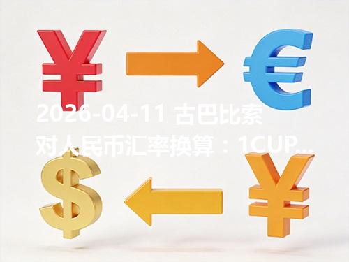 2026-04-11 古巴比索对人民币汇率换算：1CUP≈0.28515元（含反向换算）