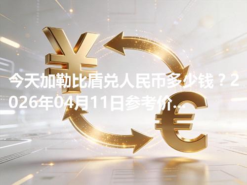 今天加勒比盾兑人民币多少钱？2026年04月11日参考价与换算方法（XCG）