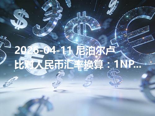 2026-04-11 尼泊尔卢比对人民币汇率换算：1NPR≈0.046013元（含反向换算）