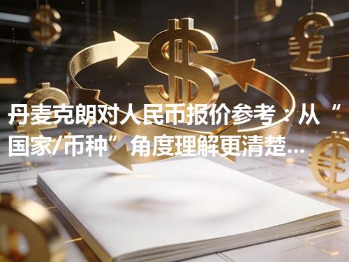 丹麦克朗对人民币报价参考：从“国家/币种”角度理解更清楚 2026年04月11日