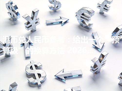 港币兑人民币参考：给出一个“预算级”的换算方法 2026年04月11日