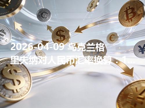 2026-04-09 乌克兰格里夫纳对人民币汇率换算：1UAH≈0.157729元（含反向换算）