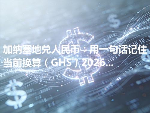 加纳塞地兑人民币：用一句话记住当前换算（GHS）2026年04月12日