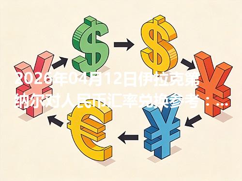 2026年04月12日伊拉克第纳尔对人民币汇率兑换参考：兑换前先看这三点