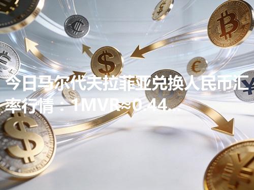 今日马尔代夫拉菲亚兑换人民币汇率行情：1MVR≈0.442955元（2026年04月12日更新）