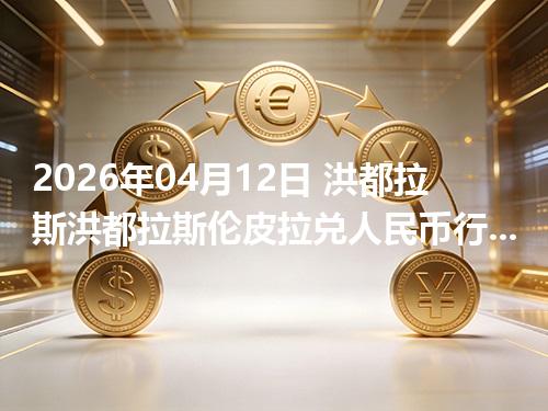 2026年04月12日 洪都拉斯洪都拉斯伦皮拉兑人民币行情解读：换算、波动情况