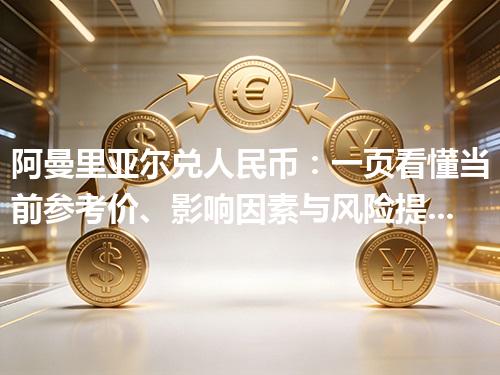阿曼里亚尔兑人民币：一页看懂当前参考价、影响因素与风险提示 2026年04月12日