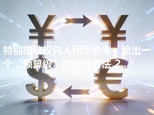 特别提款权兑人民币参考：给出一个“预算级”的换算方法 2026年04月12日