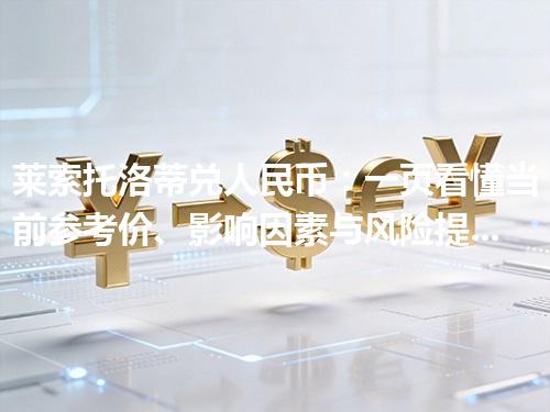 莱索托洛蒂兑人民币：一页看懂当前参考价、影响因素与风险提示 2026年04月12日