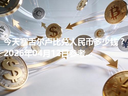 今天塞舌尔卢比兑人民币多少钱？2026年04月12日参考价与换算方法（SCR）