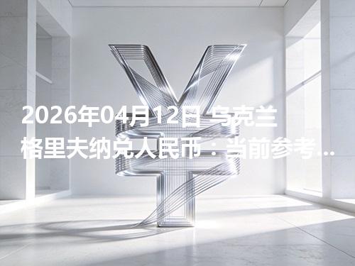 2026年04月12日 乌克兰格里夫纳兑人民币：当前参考价与“怎么查更靠谱”的建议