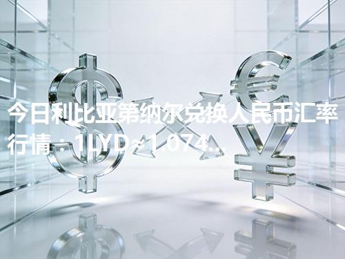 今日利比亚第纳尔兑换人民币汇率行情：1LYD≈1.0744元（2026年04月13日更新）