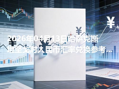 2026年04月13日哈萨克斯坦坚戈对人民币汇率兑换参考：兑换前先看这三点