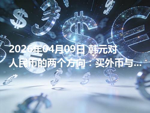 2026年04月09日 韩元对人民币的两个方向：买外币与换回人民币怎么估算