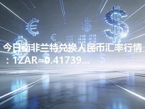 今日南非兰特兑换人民币汇率行情：1ZAR≈0.41739元（2026年04月13日更新）