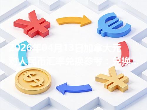 2026年04月13日加拿大元对人民币汇率兑换参考：兑换前先看这三点