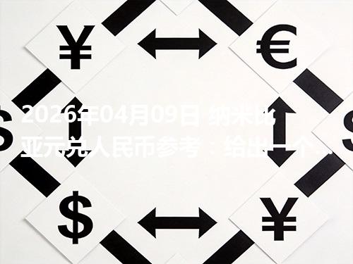 2026年04月09日 纳米比亚元兑人民币参考：给出一个“预算级”的换算方法