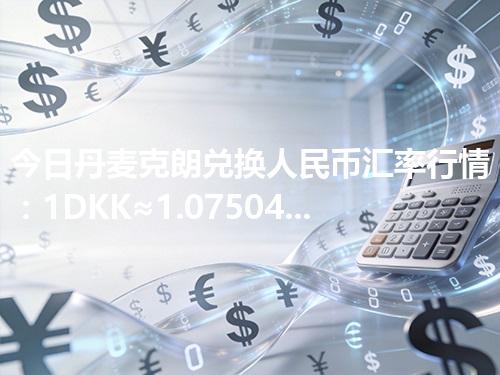 今日丹麦克朗兑换人民币汇率行情：1DKK≈1.075041元（2026年04月13日更新）