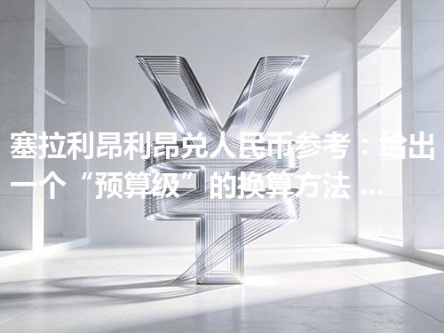 塞拉利昂利昂兑人民币参考：给出一个“预算级”的换算方法 2026年04月14日