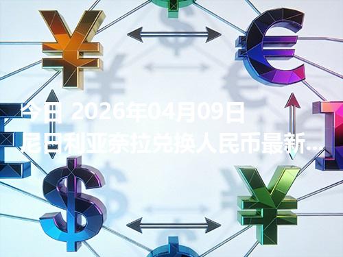 今日 2026年04月09日 尼日利亚奈拉兑换人民币最新汇率行情