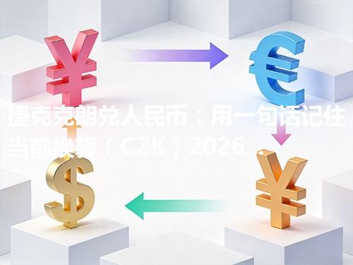 捷克克朗兑人民币：用一句话记住当前换算（CZK）2026年04月14日